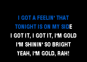 I GOT A FEELIN' THAT
TONIGHT IS ON MY SIDE
I GOT IT, I GOT IT, I'M GOLD
I'M SHIHIH' SO BRIGHT

YEAH, I'M GOLD, RAH! l