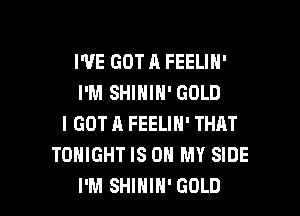 I'VE GOT A FEELIN'
I'M SHIHIN' GOLD

I GOT A FEELIN' THAT
TONIGHT IS ON MY SIDE
I'M SHIHIH' GOLD