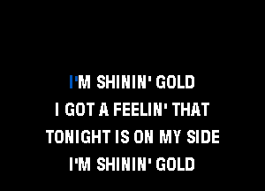I'M SHIHIH' GOLD

I GOT A FEELIN' THAT
TONIGHT IS ON MY SIDE
I'M SHIHIH' GOLD