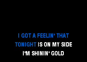 I GOT A FEELIH' THAT
TONIGHT IS ON MY SIDE
I'M SHINIH' GOLD