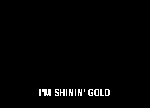 I'M SHINIH' GOLD