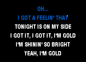 OH...
I GOT A FEELIN' THAT
TONIGHT IS ON MY SIDE
I GOT IT, I GOT IT, I'M GOLD
I'M SHIHIH' SO BRIGHT

YEAH, I'M GOLD l