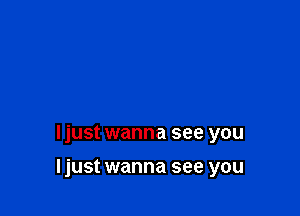 ljust wanna see you

I just wanna see you