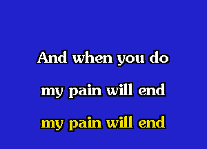 And when you do

my pain will end

my pain will end