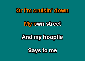 Or I'm cruisin' down

My own street

And my hooptie

Says to me