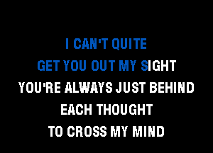 I CAN'T QUITE
GET YOU OUT MY SIGHT
YOU'RE ALWAYS JUST BEHIND
EACH THOUGHT
T0 CROSS MY MIND