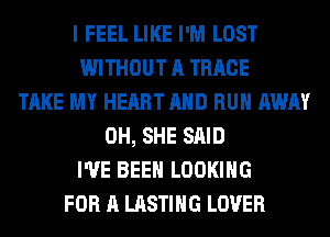 I FEEL LIKE I'M LOST
WITHOUT A TRRCE
TAKE MY HEART AND RUN AWAY
0H, SHE SAID
I'VE BEEN LOOKING
FOR A LASTIHG LOVER