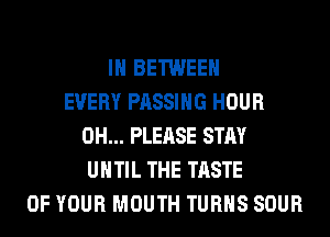 IH BETWEEN
EVERY PASSING HOUR
0H... PLEASE STAY
UNTIL THE TASTE
OF YOUR MOUTH TURNS SOUR