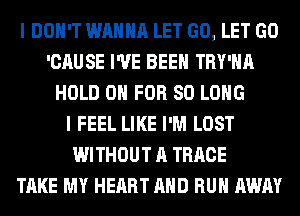 I DON'T WANNA LET GO, LET GO
'CAUSE I'VE BEEN TRY'HA
HOLD 0 FOR SO LONG
I FEEL LIKE I'M LOST
WITHOUT A TRRCE
TAKE MY HEART AND RUN AWAY