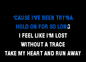 'CAUSE I'VE BEEN TRY'HA
HOLD 0 FOR SO LONG
I FEEL LIKE I'M LOST
WITHOUT A TRRCE
TAKE MY HEART AND RUN AWAY