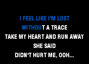 I FEEL LIKE I'M LOST
WITHOUT A TRRCE
TAKE MY HEART AND RUN AWAY
SHE SAID
DIDN'T HURT ME, 00H...