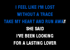 I FEEL LIKE I'M LOST
WITHOUT A TRRCE
TAKE MY HEART AND RUN AWAY
SHE SAID
I'VE BEEN LOOKING
FOR A LASTIHG LOVER