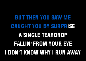 BUT THEN YOU SAW ME
CAUGHT YOU BY SURPRISE
A SINGLE TEARDROP
FALLIH' FROM YOUR EYE
I DON'T KNOW WHY I RUN AWAY