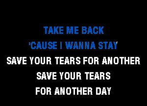 TAKE ME BACK
'CAU SE I WANNA STAY
SAVE YOUR TEARS FOR ANOTHER
SAVE YOUR TEARS
FOR ANOTHER DAY