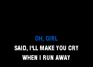 0H, GIRL
SAID, I'LL MAKE YOU CRY
WHEN I RUN AWAY