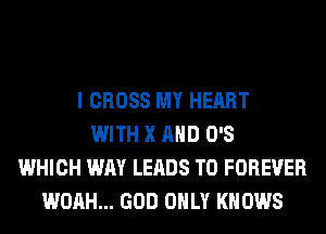 I CROSS MY HEART
WITH X AND O'S
WHICH WAY LEADS TO FOREVER
WOAH... GOD ONLY KNOWS