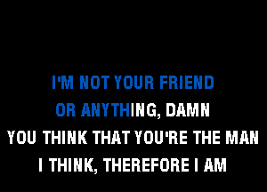 I'M NOT YOUR FRIEND
0R ANYTHING, DAMN
YOU THINK THAT YOU'RE THE MAN
I THINK, THEREFORE I AM