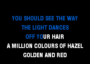 YOU SHOULD SEE THE WAY
THE LIGHT DANCES
OFF YOUR HAIR
A MILLION COLOURS 0F HAZEL
GOLDEN AND RED