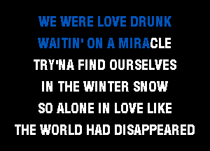 WE WERE LOVE DRUNK
WAITIH' ON A MIRACLE
TRY'HA FIND OURSELVES
IN THE WINTER SHOW
80 ALONE IN LOVE LIKE
THE WORLD HAD DISAPPEARED