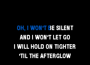 OH, I WON'T BE SILENT
AND I WON'T LET GO
I WILL HOLD 0 TIGHTEB
'TIL THE AFTERGLOW
