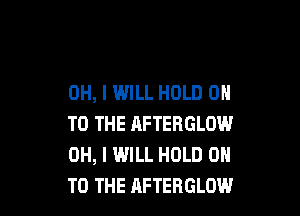 OH, I WILL HOLD 0

TO THE AFTERGLOW
OH, I WILL HOLD 0
TO THE AFTERGLOW