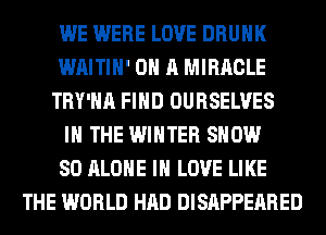 WE WERE LOVE DRUNK
WAITIH' ON A MIRACLE
TRY'HA FIND OURSELVES
IN THE WINTER SHOW
80 ALONE IN LOVE LIKE
THE WORLD HAD DISAPPEARED