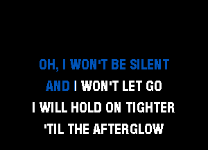 OH, I WON'T BE SILENT
AND I WON'T LET GO
I WILL HOLD 0 TIGHTEB
'TIL THE AFTERGLOW