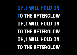 OH, I WILL HOLD 0
TO THE AFTEBGLOW
OH, I WILL HOLD 0
TO THE AFTERGLOW
OH, I WILL HOLD 0

TO THE AFTEHGLOW l