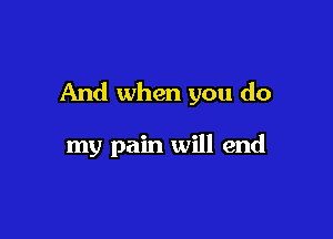 And when you do

my pain will end