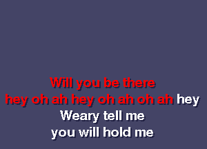 hey

Weary tell me
you will hold me
