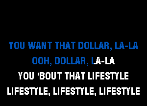 YOU WANT THAT DOLLAR, LA-LA
00H, DOLLAR, LA-LA
YOU 'BOUT THAT LIFESTYLE
LIFESTYLE, LIFESTYLE, LIFESTYLE