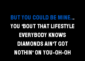 BUT YOU COULD BE MINE...
YOU 'BOUT THAT LIFESTYLE
EVERYBODY KN 0W8
DIAMONDS AIN'T GOT
HOTHlH' 0H YOU-OH-OH