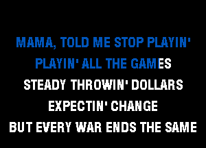 MAMA, TOLD ME STOP PLAYIH'
PLAYIH' ALL THE GAMES
STEADY THROWIH' DOLLARS
EXPECTIH' CHANGE
BUT EVERY WAR ENDS THE SAME