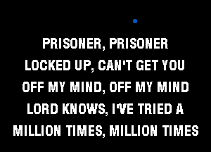 PRISONER, PRISONER
LOCKED UP, CAN'T GET YOU
OFF MY MIND, OFF MY MIND
LORD KNOWS, I'VE TRIED A

MILLION TIMES, MILLION TIMES