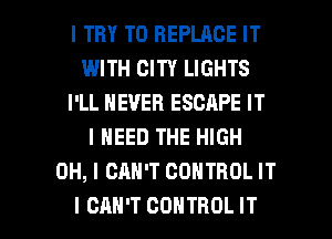 I TRY TO REPLACE IT
WITH CITY LIGHTS
I'LL IIEUEFI ESCAPE IT
I NEED THE HIGH
OH, I CAN'T CONTROL IT

I CAN'T CONTROL IT I