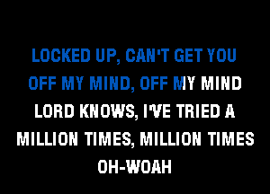 LOCKED UP, CAN'T GET YOU
OFF MY MIND, OFF MY MIND
LORD KNOWS, I'VE TRIED A
MILLION TIMES, MILLION TIMES
OH-WOAH