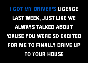 I GOT MY DRIVER'S LICENCE
LAST WEEK, JUST LIKE WE
ALWAYS TALKED ABOUT
'CAUSE YOU WERE SO EXCITED
FOR ME TO FINALLY DRIVE UP
TO YOUR HOUSE