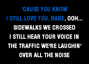 'CAUSE YOU KNOW
I STILL LOVE YOU, BABE, 00H...
SIDEWALKS WE CROSSED
I STILL HEAR YOUR VOICE IN
THE TRAFFIC WE'RE LAUGHIH'
OVER ALL THE NOISE