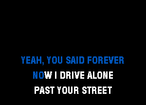 YEAH, YOU SAID FOREVER
HOW I DRIVE ALONE
PAST YOUR STREET