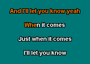 And I'll let you know yeah

When it comes
Just when it comes

I'll let you know