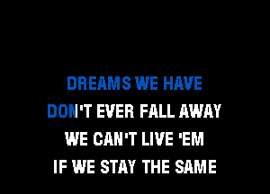 DREAMS WE HAVE
DON'T EVER FALL AWAY
WE CAN'T LIVE 'EM

IF WE STAY THE SAME l
