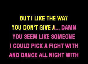 BUT I LIKE THE WAY
YOU DON'T GIVE A... DAMN
YOU SEEM LIKE SOMEONE

I COULD PICK A FIGHT WITH
AND DANCE ALL NIGHT WITH