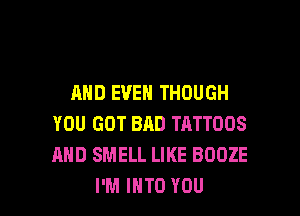 AHDEVENTHOUGH
YOU GOT BAD TATTOOS
AND SMELL LIKE BOOZE

I'M INTO YOU I