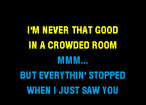 I'M NEVER THAT GOOD
IN A CROWDED BOOM
MMM...

BUT EVERYTHIH' STOPPED
WHEN I JUST SAW YOU