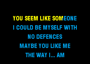 YOU SEEM LIKE SOMEONE
I COULD BE MYSELF WITH
NO DEFENCES
MAYBE YOU LIKE ME
THE WAY I... AM