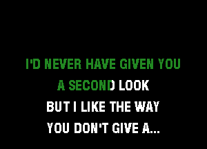 I'D NEVER HAVE GIVEN YOU
A SECOND LOOK
BUTI LIKE THE WAY

YOU DON'T GIVE A... l