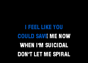 I FEEL LIKE YOU

COULD SAVE ME NOW
WHEN I'M SUICIDAL
DON'T LET ME SPIRAL