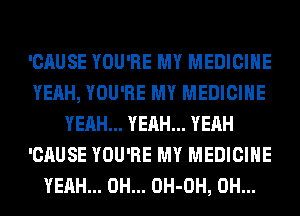 'CAUSE YOU'RE MY MEDICINE
YEAH, YOU'RE MY MEDICINE
YEAH... YEAH... YEAH
'CAUSE YOU'RE MY MEDICINE
YEAH... 0H... OH-OH, 0H...