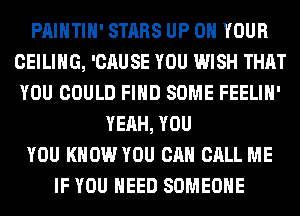 PAINTIH' STARS UP ON YOUR
CEILING, 'CAUSE YOU WISH THAT
YOU COULD FIND SOME FEELIH'

YEAH, YOU
YOU KNOW YOU CAN CALL ME
IF YOU NEED SOMEONE