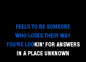 FEELS TO BE SOMEONE
WHO LOSES THEIR WAY
YOU'RE LOOKIH' FOR ANSWERS
IN A PLACE UNKNOWN